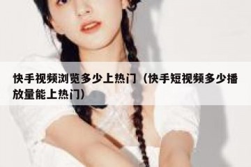 快手视频浏览多少上热门（快手短视频多少播放量能上热门）