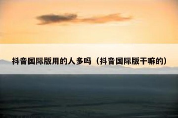 抖音国际版用的人多吗（抖音国际版干嘛的）