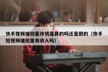 快手视频播放量挣钱是真的吗还是假的（快手短视频播放量有收入吗）