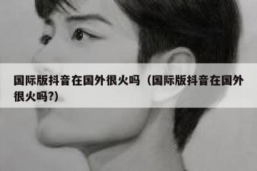 国际版抖音在国外很火吗（国际版抖音在国外很火吗?）