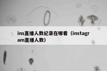 ins直播人数纪录在哪看（instagram直播人数）