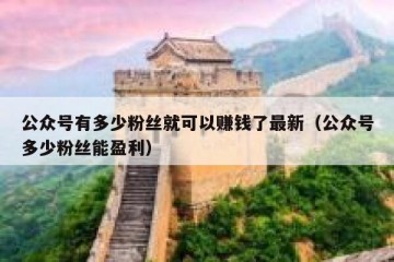 公众号有多少粉丝就可以赚钱了最新（公众号多少粉丝能盈利）