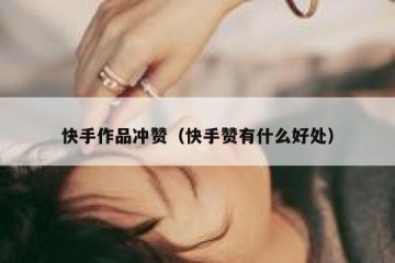 快手作品冲赞（快手赞有什么好处）