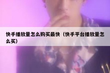 快手播放量怎么购买最快（快手平台播放量怎么买）