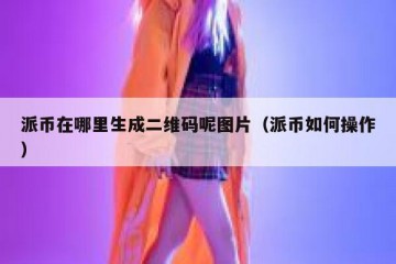 派币在哪里生成二维码呢图片（派币如何操作）