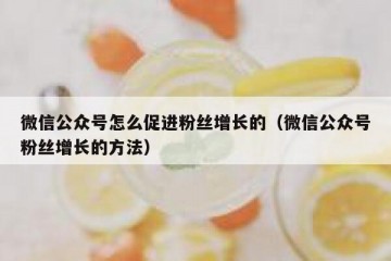 微信公众号怎么促进粉丝增长的（微信公众号粉丝增长的方法）