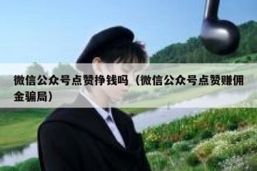 微信公众号点赞挣钱吗（微信公众号点赞赚佣金骗局）