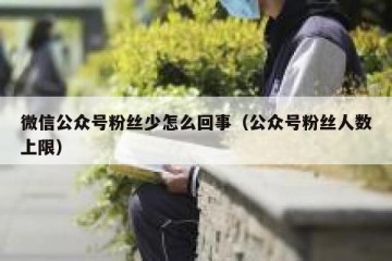 微信公众号粉丝少怎么回事（公众号粉丝人数上限）