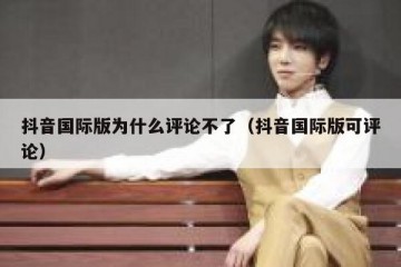抖音国际版为什么评论不了（抖音国际版可评论）