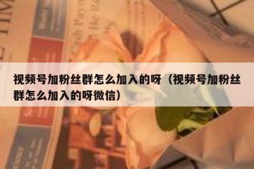 视频号加粉丝群怎么加入的呀（视频号加粉丝群怎么加入的呀微信）