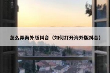 怎么弄海外版抖音（如何打开海外版抖音）