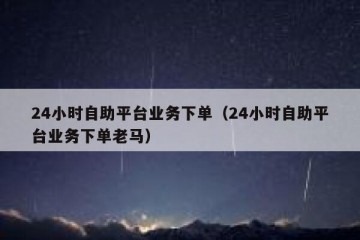 24小时自助平台业务下单（24小时自助平台业务下单老马）