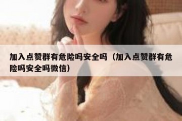 加入点赞群有危险吗安全吗（加入点赞群有危险吗安全吗微信）