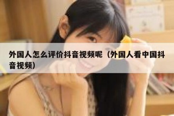 外国人怎么评价抖音视频呢（外国人看中国抖音视频）