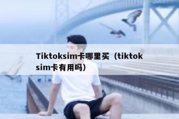 Tiktoksim卡哪里买（tiktoksim卡有用吗）