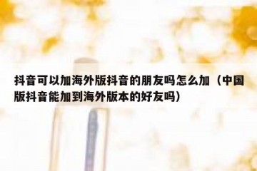 抖音可以加海外版抖音的朋友吗怎么加（中国版抖音能加到海外版本的好友吗）