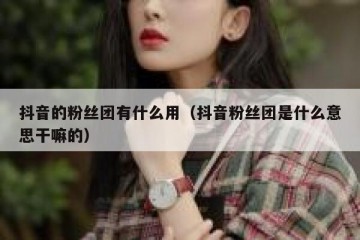抖音的粉丝团有什么用（抖音粉丝团是什么意思干嘛的）