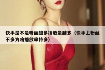 快手是不是粉丝越多播放量越多（快手上粉丝不多为啥播放率特多）