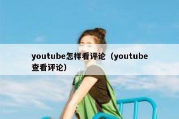 youtube怎样看评论（youtube查看评论）