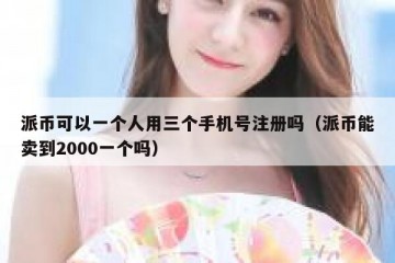 派币可以一个人用三个手机号注册吗（派币能卖到2000一个吗）