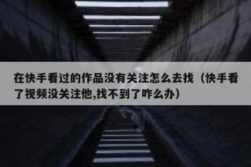 在快手看过的作品没有关注怎么去找（快手看了视频没关注他,找不到了咋么办）