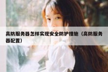 高防服务器怎样实现安全防护措施（高防服务器配置）