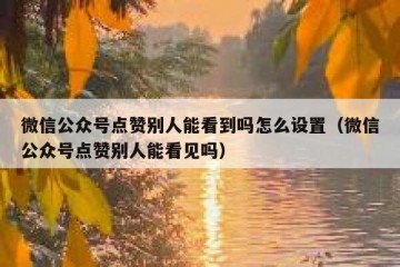 微信公众号点赞别人能看到吗怎么设置（微信公众号点赞别人能看见吗）