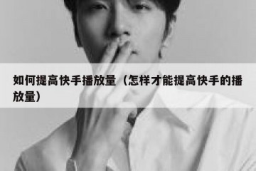 如何提高快手播放量（怎样才能提高快手的播放量）