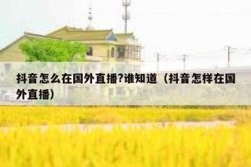 抖音怎么在国外直播?谁知道（抖音怎样在国外直播）