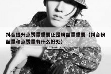 抖音提升点赞量重要还是粉丝量重要（抖音粉丝量和点赞量有什么好处）