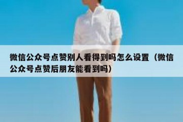 微信公众号点赞别人看得到吗怎么设置（微信公众号点赞后朋友能看到吗）