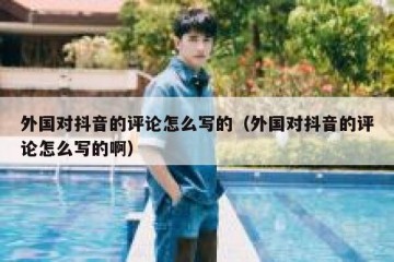 外国对抖音的评论怎么写的（外国对抖音的评论怎么写的啊）