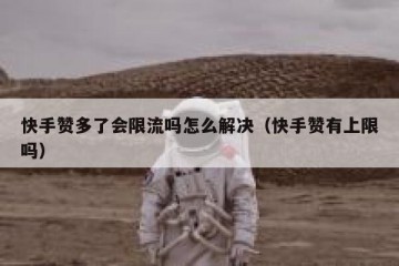 快手赞多了会限流吗怎么解决（快手赞有上限吗）