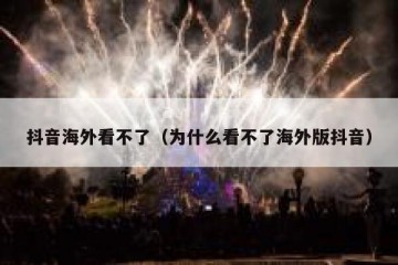 抖音海外看不了（为什么看不了海外版抖音）