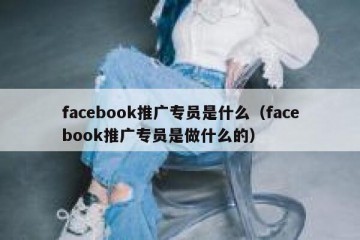facebook推广专员是什么（facebook推广专员是做什么的）