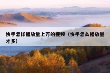 快手怎样播放量上万的视频（快手怎么播放量才多）
