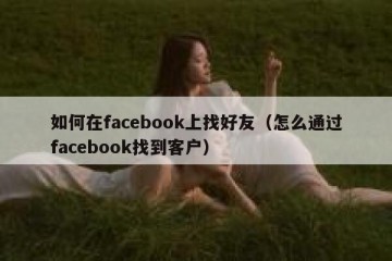 如何在facebook上找好友（怎么通过facebook找到客户）