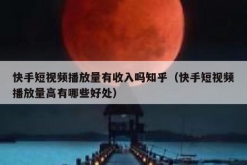 快手短视频播放量有收入吗知乎（快手短视频播放量高有哪些好处）