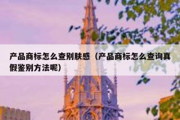 产品商标怎么查别肤感（产品商标怎么查询真假鉴别方法呢）