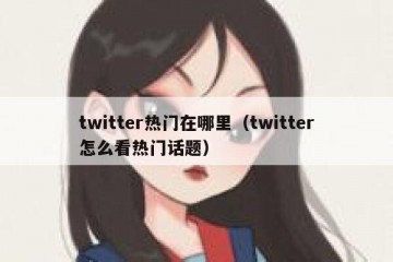twitter热门在哪里（twitter怎么看热门话题）