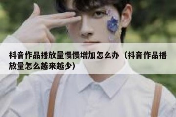 抖音作品播放量慢慢增加怎么办（抖音作品播放量怎么越来越少）