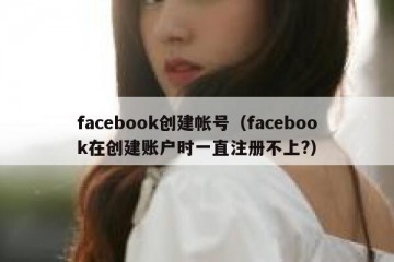 facebook创建帐号（facebook在创建账户时一直注册不上?）