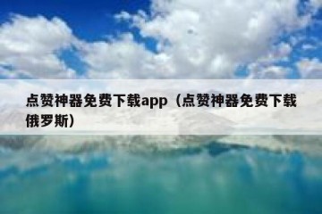 点赞神器免费下载app（点赞神器免费下载俄罗斯）