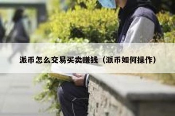 派币怎么交易买卖赚钱（派币如何操作）