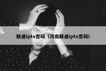 联通iptv密码（河南联通iptv密码）