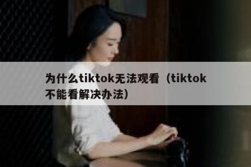 为什么tiktok无法观看（tiktok不能看解决办法）