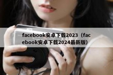 facebook安卓下载2023（facebook安卓下载2024最新版）
