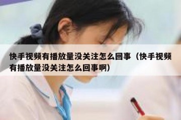 快手视频有播放量没关注怎么回事（快手视频有播放量没关注怎么回事啊）