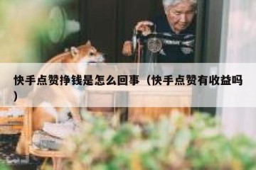 快手点赞挣钱是怎么回事（快手点赞有收益吗）