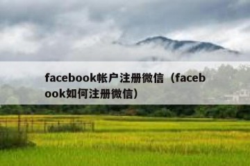 facebook帐户注册微信（facebook如何注册微信）